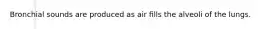Bronchial sounds are produced as air ﬁlls the alveoli of the lungs.