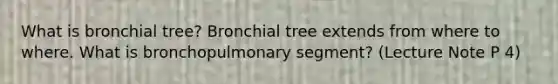 What is bronchial tree? Bronchial tree extends from where to where. What is bronchopulmonary segment? (Lecture Note P 4)