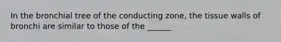 In the bronchial tree of the conducting zone, the tissue walls of bronchi are similar to those of the ______