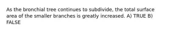 As the bronchial tree continues to subdivide, the total surface area of the smaller branches is greatly increased. A) TRUE B) FALSE