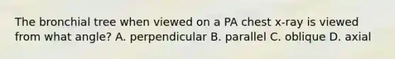 The bronchial tree when viewed on a PA chest x-ray is viewed from what angle? A. perpendicular B. parallel C. oblique D. axial