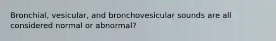 Bronchial, vesicular, and bronchovesicular sounds are all considered normal or abnormal?