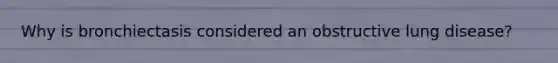 Why is bronchiectasis considered an obstructive lung disease?