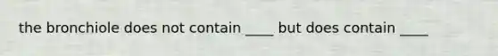 the bronchiole does not contain ____ but does contain ____