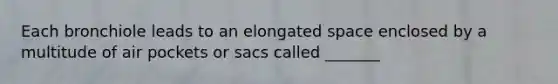 Each bronchiole leads to an elongated space enclosed by a multitude of air pockets or sacs called _______