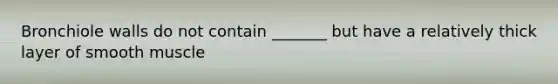 Bronchiole walls do not contain _______ but have a relatively thick layer of smooth muscle