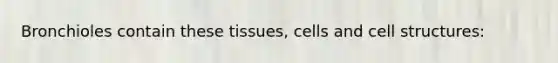 Bronchioles contain these tissues, cells and cell structures: