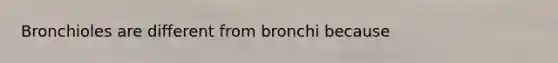 Bronchioles are different from bronchi because