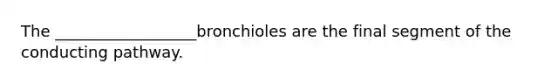 The __________________bronchioles are the final segment of the conducting pathway.