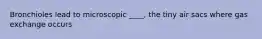 Bronchioles lead to microscopic ____, the tiny air sacs where gas exchange occurs