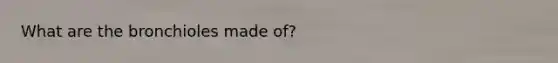 What are the bronchioles made of?