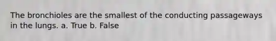 The bronchioles are the smallest of the conducting passageways in the lungs. a. True b. False