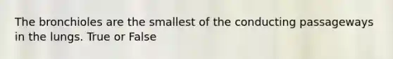 The bronchioles are the smallest of the conducting passageways in the lungs. True or False