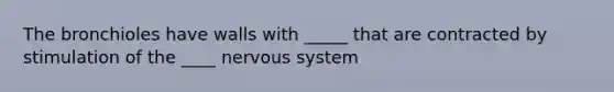 The bronchioles have walls with _____ that are contracted by stimulation of the ____ <a href='https://www.questionai.com/knowledge/kThdVqrsqy-nervous-system' class='anchor-knowledge'>nervous system</a>