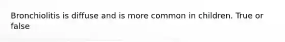 Bronchiolitis is diffuse and is more common in children. True or false