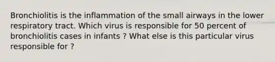 Bronchiolitis is the inflammation of the small airways in the lower respiratory tract. Which virus is responsible for 50 percent of bronchiolitis cases in infants ? What else is this particular virus responsible for ?