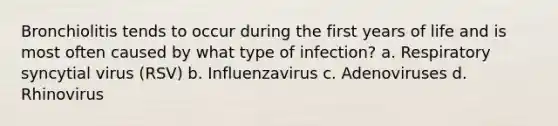 Bronchiolitis tends to occur during the first years of life and is most often caused by what type of infection? a. Respiratory syncytial virus (RSV) b. Influenzavirus c. Adenoviruses d. Rhinovirus