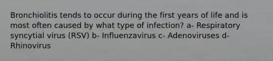 Bronchiolitis tends to occur during the first years of life and is most often caused by what type of infection? a- Respiratory syncytial virus (RSV) b- Influenzavirus c- Adenoviruses d- Rhinovirus