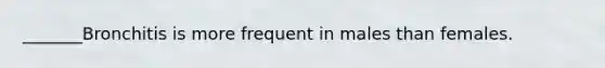 _______Bronchitis is more frequent in males than females.