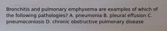 Bronchitis and pulmonary emphysema are examples of which of the following pathologies? A. pneumonia B. pleural effusion C. pneumoconiosis D. chronic obstructive pulmonary disease