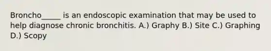 Broncho_____ is an endoscopic examination that may be used to help diagnose chronic bronchitis. A.) Graphy B.) Site C.) Graphing D.) Scopy