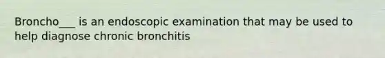 Broncho___ is an endoscopic examination that may be used to help diagnose chronic bronchitis