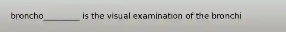 broncho_________ is the visual examination of the bronchi