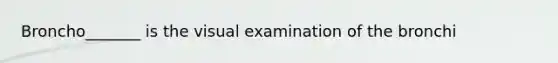 Broncho_______ is the visual examination of the bronchi