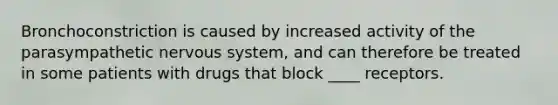Bronchoconstriction is caused by increased activity of the parasympathetic nervous system, and can therefore be treated in some patients with drugs that block ____ receptors.