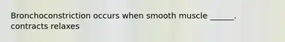 Bronchoconstriction occurs when smooth muscle ______. contracts relaxes