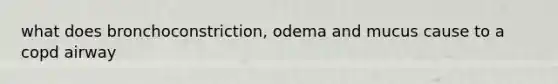 what does bronchoconstriction, odema and mucus cause to a copd airway