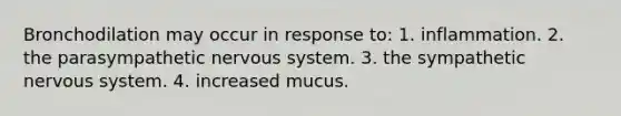 Bronchodilation may occur in response to: 1. inflammation. 2. the parasympathetic <a href='https://www.questionai.com/knowledge/kThdVqrsqy-nervous-system' class='anchor-knowledge'>nervous system</a>. 3. the sympathetic nervous system. 4. increased mucus.