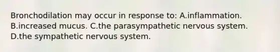 Bronchodilation may occur in response to: A.inflammation. B.increased mucus. C.the parasympathetic nervous system. D.the sympathetic nervous system.