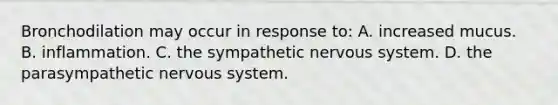 Bronchodilation may occur in response to: A. increased mucus. B. inflammation. C. the sympathetic <a href='https://www.questionai.com/knowledge/kThdVqrsqy-nervous-system' class='anchor-knowledge'>nervous system</a>. D. the parasympathetic nervous system.