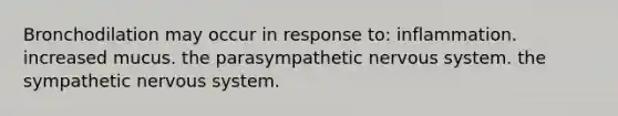 Bronchodilation may occur in response to: inflammation. increased mucus. the parasympathetic nervous system. the sympathetic nervous system.