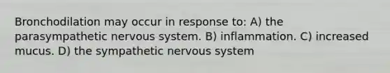 Bronchodilation may occur in response to: A) the parasympathetic <a href='https://www.questionai.com/knowledge/kThdVqrsqy-nervous-system' class='anchor-knowledge'>nervous system</a>. B) inflammation. C) increased mucus. D) the sympathetic nervous system