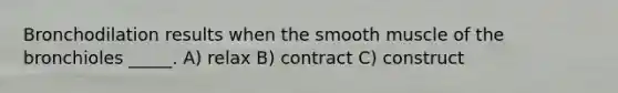 Bronchodilation results when the smooth muscle of the bronchioles _____. A) relax B) contract C) construct