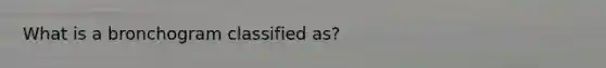 What is a bronchogram classified as?