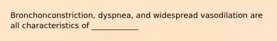 Bronchonconstriction, dyspnea, and widespread vasodilation are all characteristics of ____________