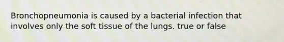 Bronchopneumonia is caused by a bacterial infection that involves only the soft tissue of the lungs. true or false