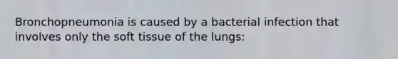 Bronchopneumonia is caused by a bacterial infection that involves only the soft tissue of the lungs: