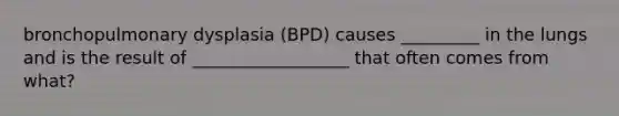 bronchopulmonary dysplasia (BPD) causes _________ in the lungs and is the result of __________________ that often comes from what?