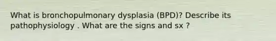 What is bronchopulmonary dysplasia (BPD)? Describe its pathophysiology . What are the signs and sx ?