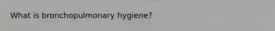 What is bronchopulmonary hygiene?