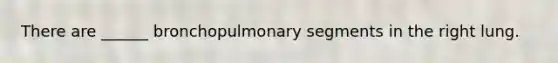 There are ______ bronchopulmonary segments in the right lung.