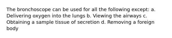 The bronchoscope can be used for all the following except: a. Delivering oxygen into the lungs b. Viewing the airways c. Obtaining a sample tissue of secretion d. Removing a foreign body