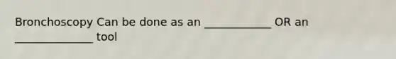 Bronchoscopy Can be done as an ____________ OR an ______________ tool