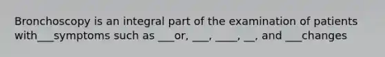 Bronchoscopy is an integral part of the examination of patients with___symptoms such as ___or, ___, ____, __, and ___changes