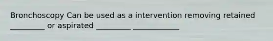 Bronchoscopy Can be used as a intervention removing retained _________ or aspirated _________ ____________