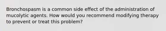 Bronchospasm is a common side effect of the administration of mucolytic agents. How would you recommend modifying therapy to prevent or treat this problem?